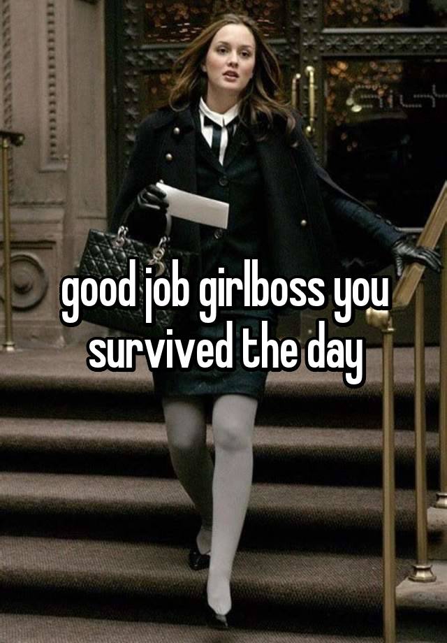 good job girlboss you survived the day