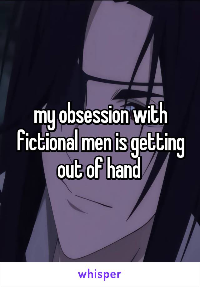 my obsession with fictional men is getting out of hand 