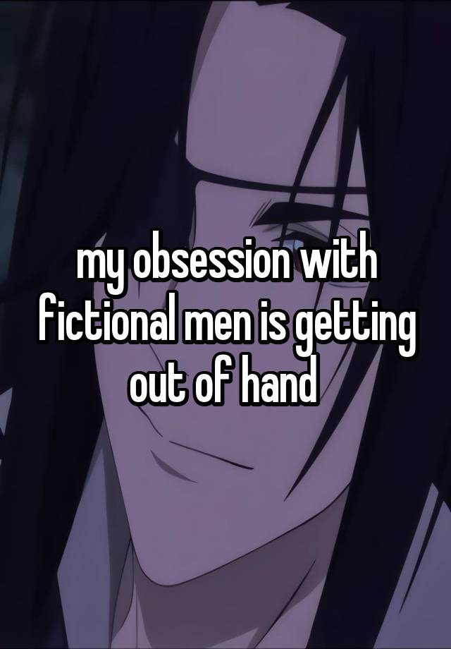 my obsession with fictional men is getting out of hand 