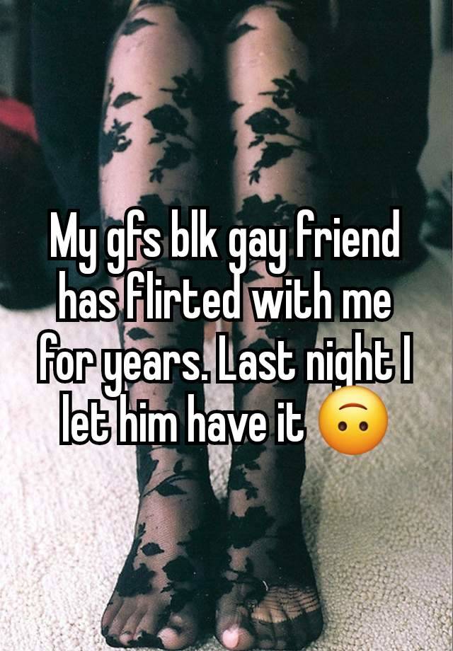 My gfs blk gay friend has flirted with me for years. Last night I let him have it 🙃