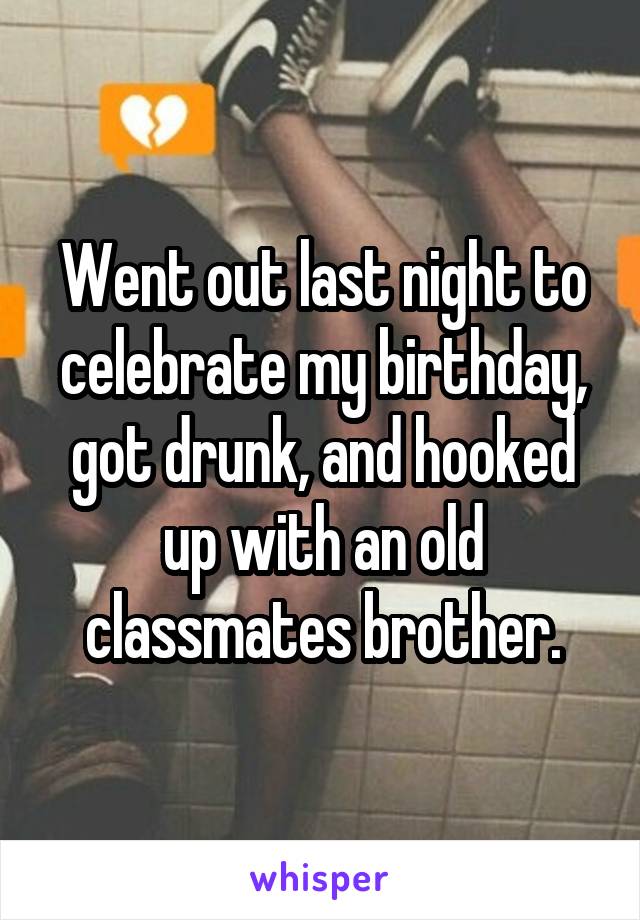 Went out last night to celebrate my birthday, got drunk, and hooked up with an old classmates brother.