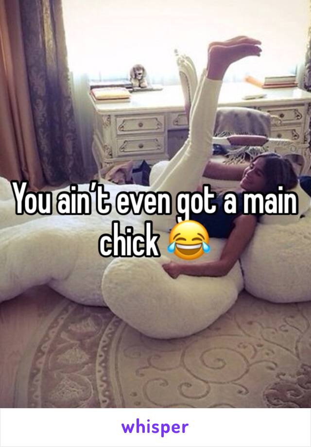 You ain’t even got a main chick 😂