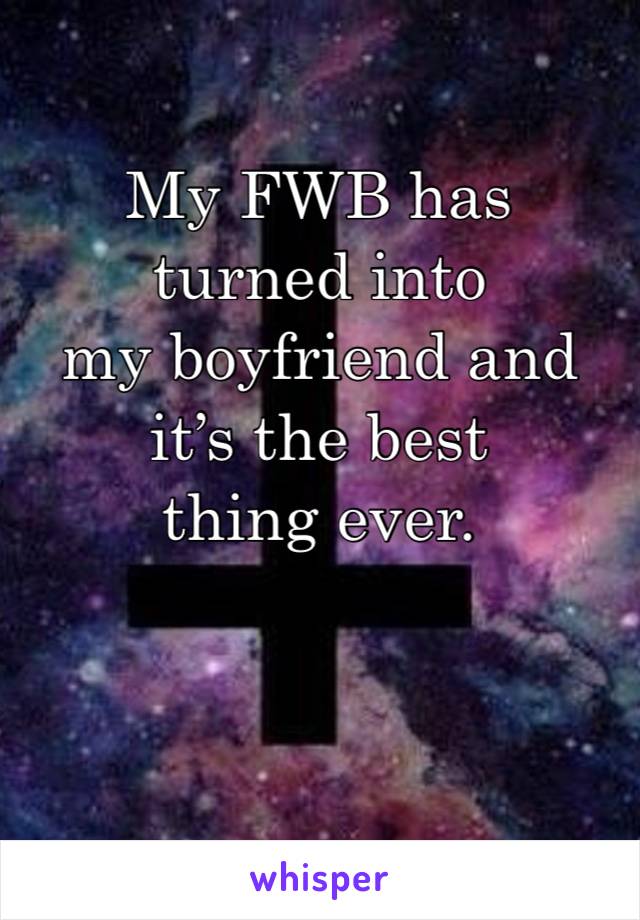 My FWB has turned into 
my boyfriend and it’s the best 
thing ever.