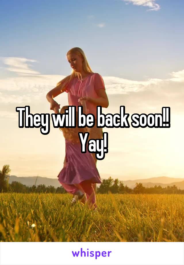 They will be back soon!!
Yay!