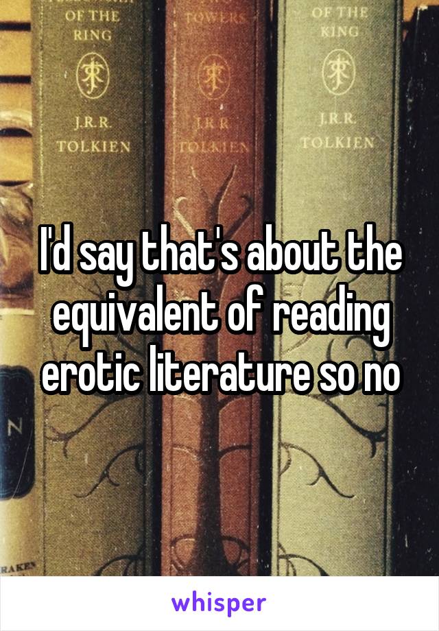 I'd say that's about the equivalent of reading erotic literature so no