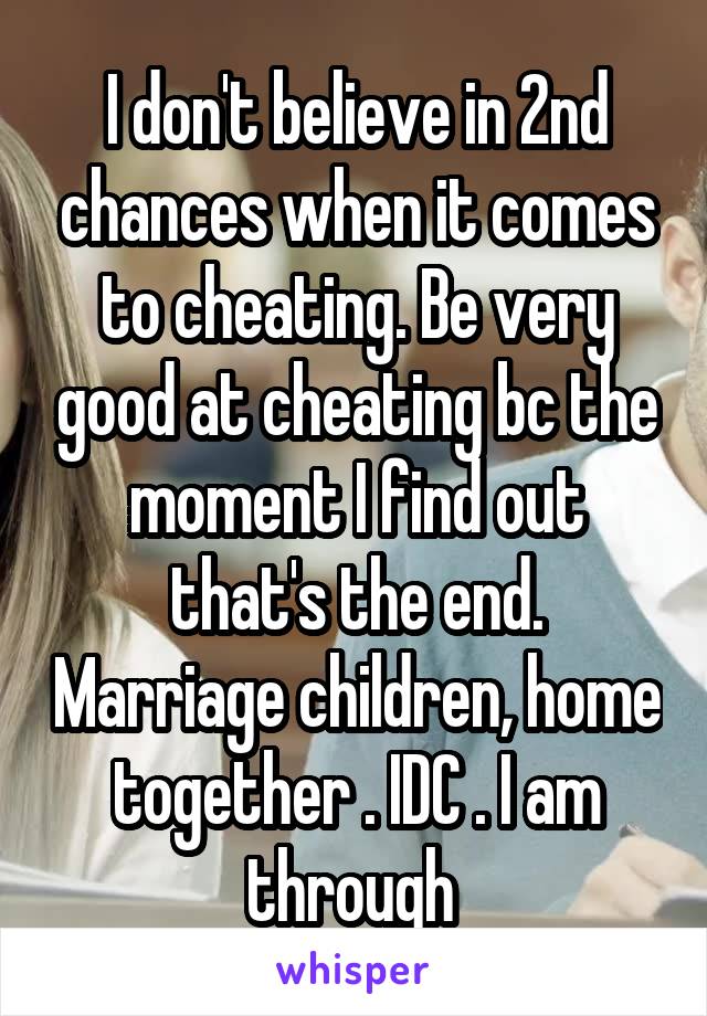 I don't believe in 2nd chances when it comes to cheating. Be very good at cheating bc the moment I find out that's the end. Marriage children, home together . IDC . I am through 