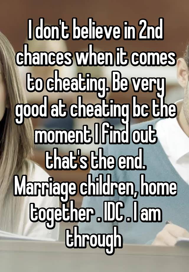 I don't believe in 2nd chances when it comes to cheating. Be very good at cheating bc the moment I find out that's the end. Marriage children, home together . IDC . I am through 