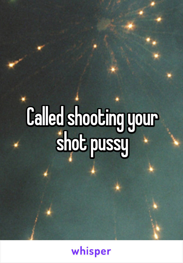 Called shooting your shot pussy