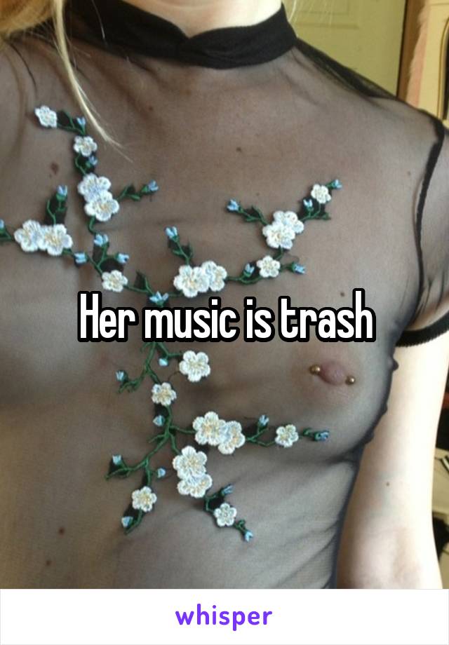 Her music is trash