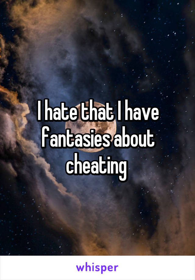 I hate that I have fantasies about cheating 