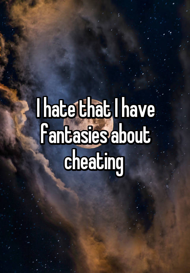 I hate that I have fantasies about cheating 