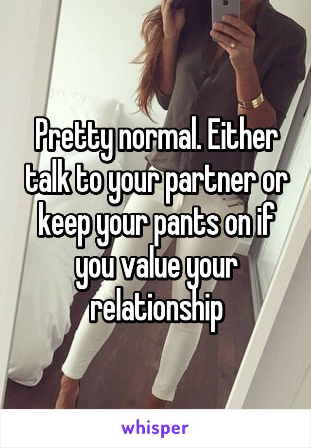 Pretty normal. Either talk to your partner or keep your pants on if you value your relationship