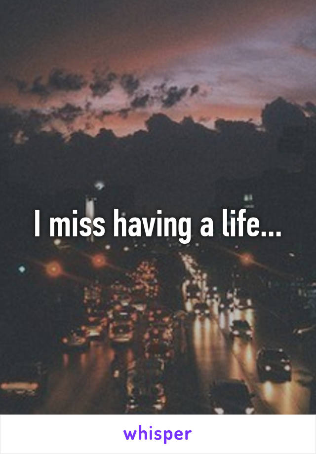 I miss having a life...