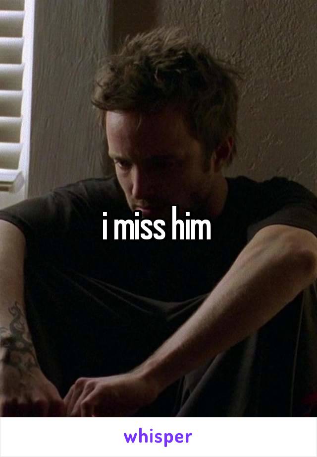 i miss him 