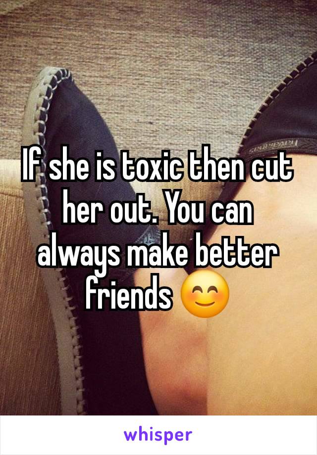 If she is toxic then cut her out. You can always make better friends 😊