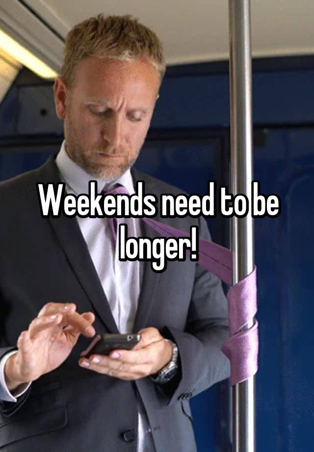 Weekends need to be longer!