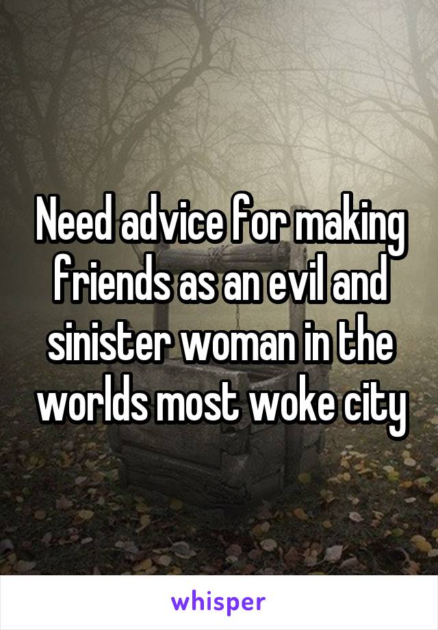 Need advice for making friends as an evil and sinister woman in the worlds most woke city