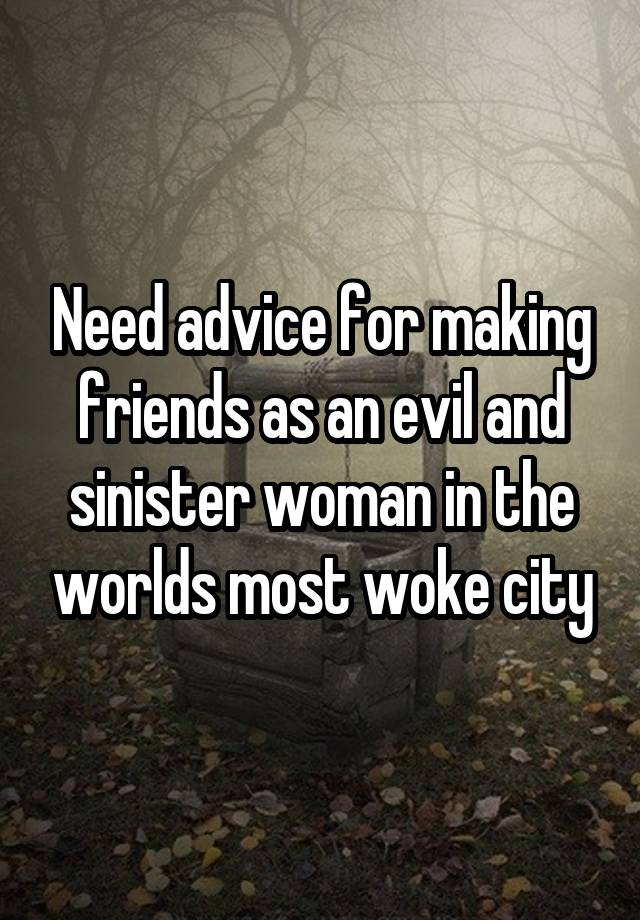 Need advice for making friends as an evil and sinister woman in the worlds most woke city