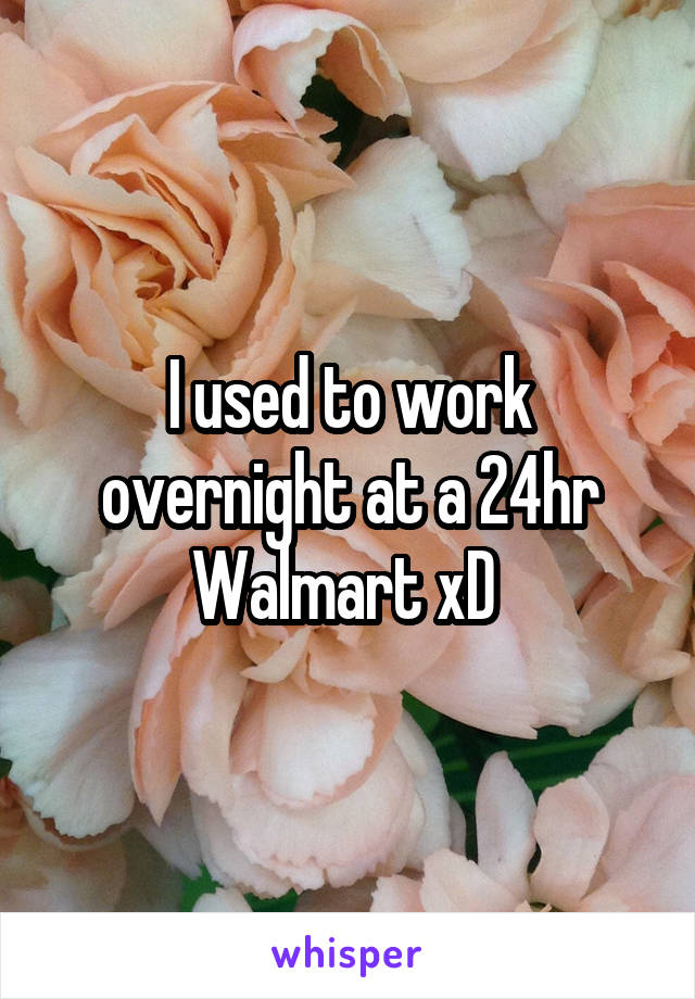 I used to work overnight at a 24hr Walmart xD 