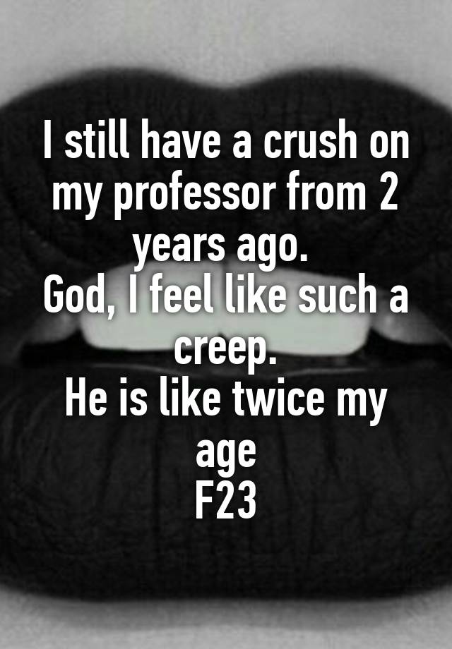 I still have a crush on my professor from 2 years ago. 
God, I feel like such a creep.
He is like twice my age
F23