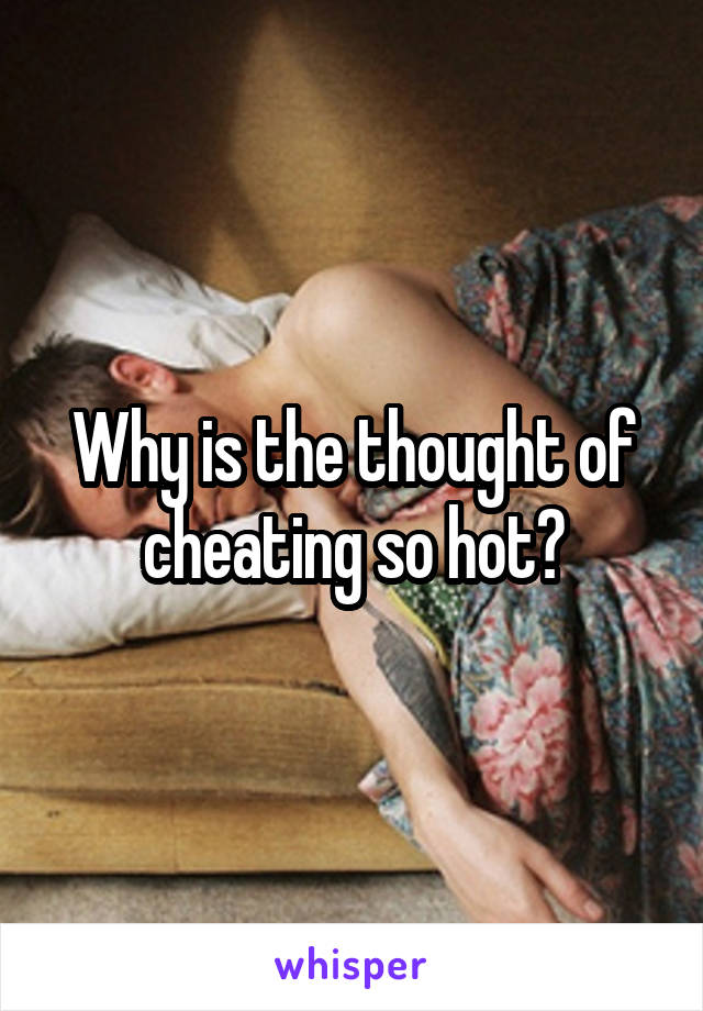 Why is the thought of cheating so hot?