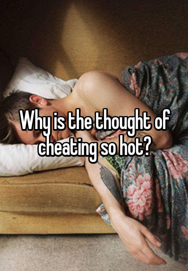 Why is the thought of cheating so hot?