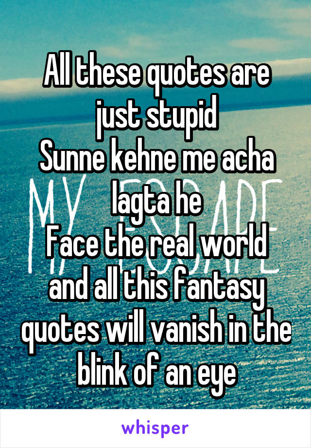 All these quotes are just stupid
Sunne kehne me acha lagta he
Face the real world and all this fantasy quotes will vanish in the blink of an eye