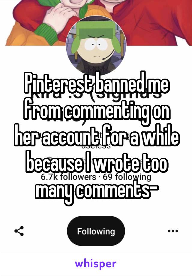 Pinterest banned me from commenting on her account for a while because I wrote too many comments-