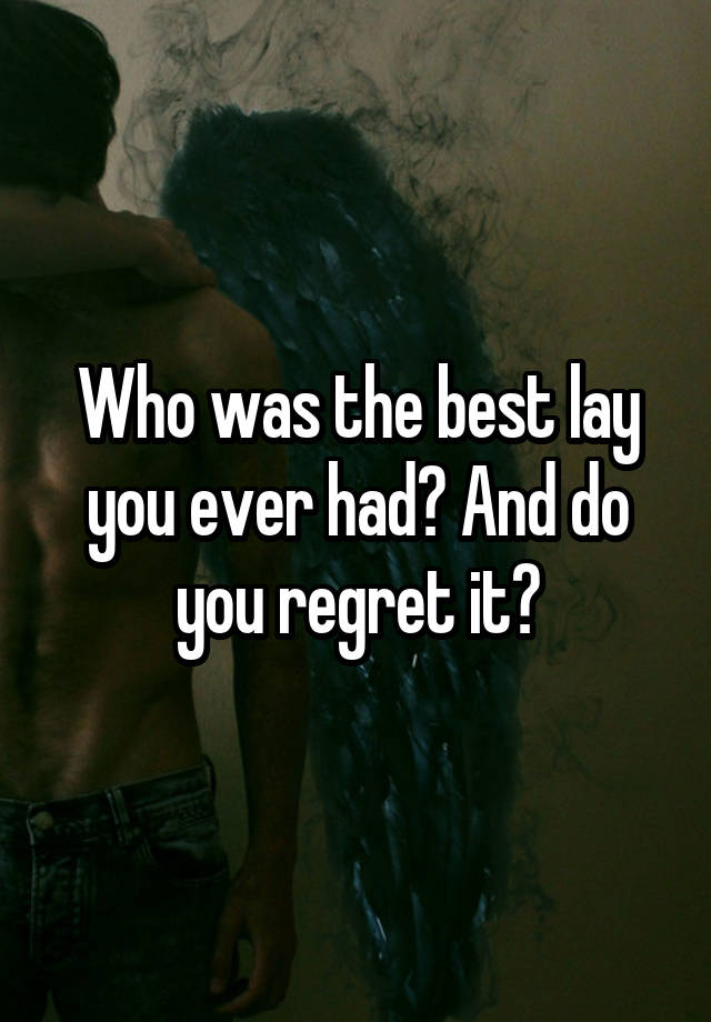 Who was the best lay you ever had? And do you regret it?