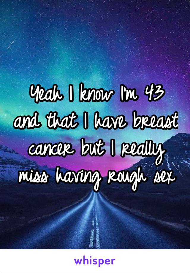 Yeah I know I'm 43 and that I have breast cancer but I really miss having rough sex