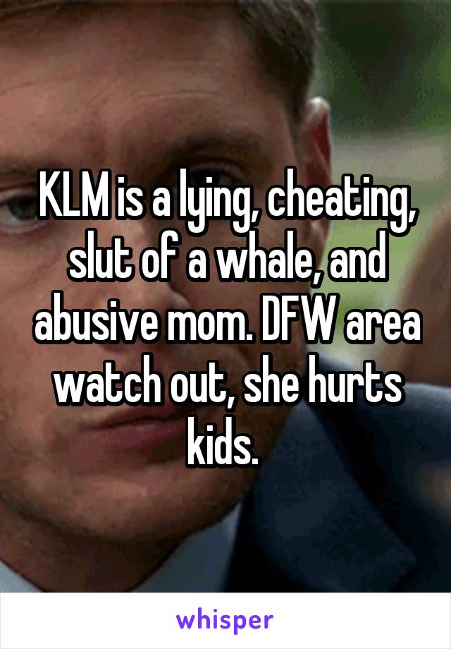 KLM is a lying, cheating, slut of a whale, and abusive mom. DFW area watch out, she hurts kids. 