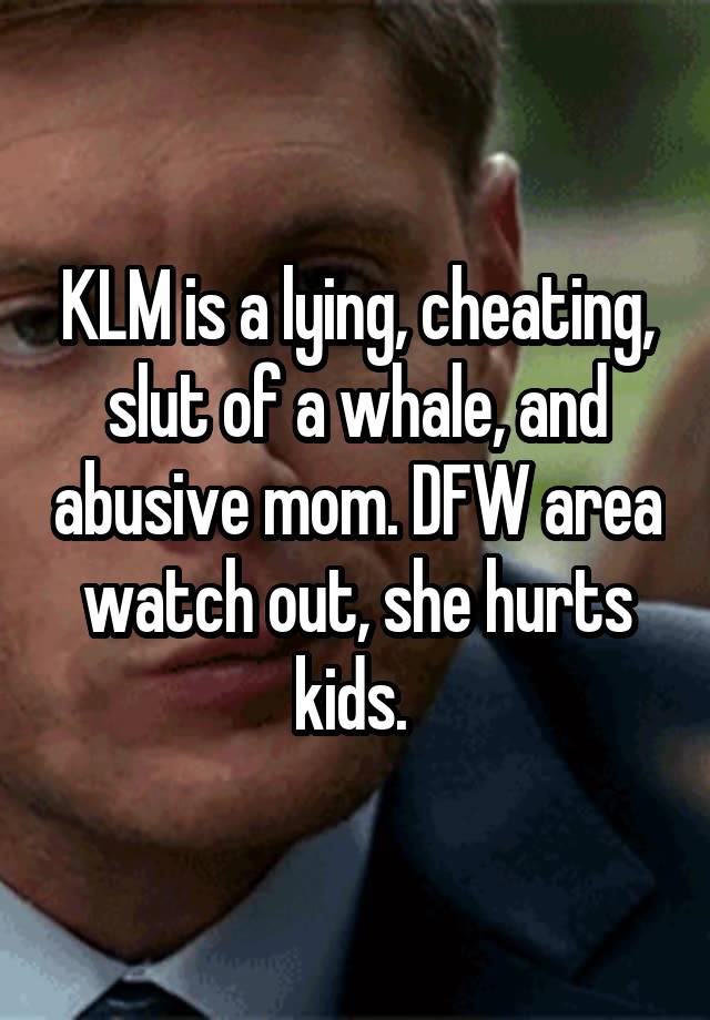 KLM is a lying, cheating, slut of a whale, and abusive mom. DFW area watch out, she hurts kids. 