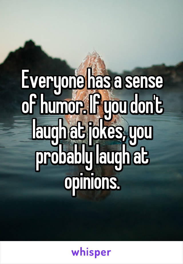 Everyone has a sense of humor. If you don't laugh at jokes, you probably laugh at opinions.