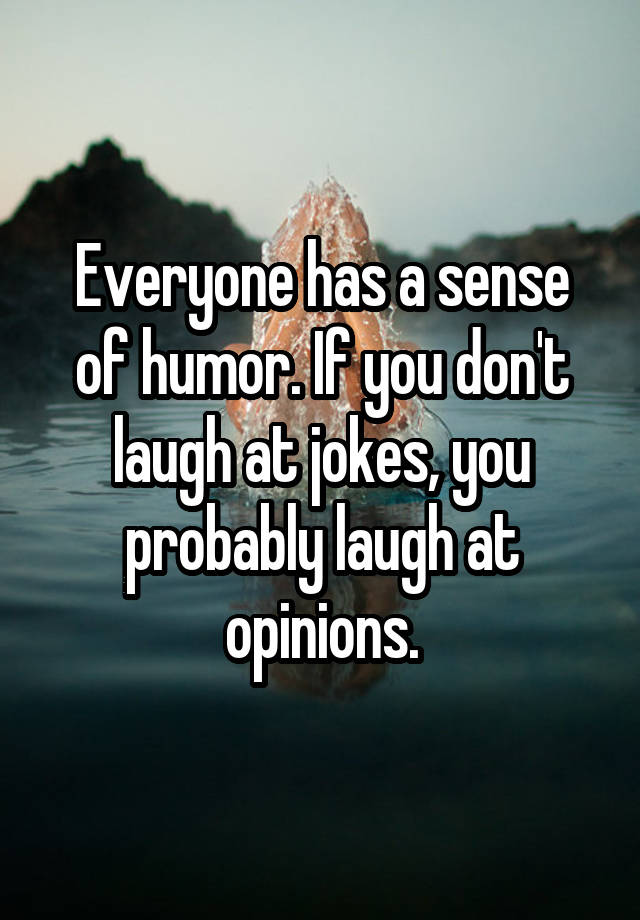 Everyone has a sense of humor. If you don't laugh at jokes, you probably laugh at opinions.