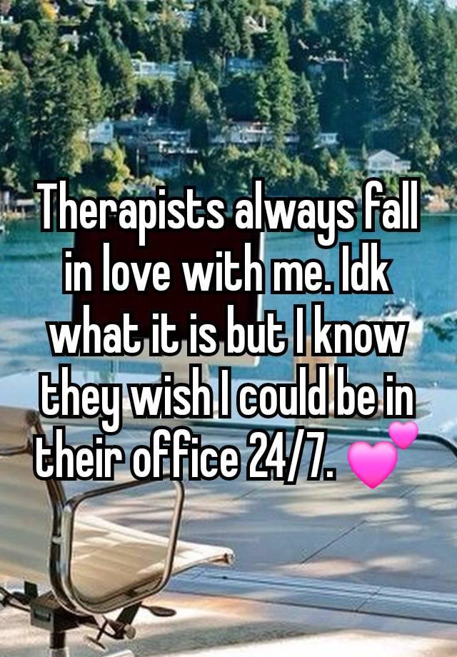 Therapists always fall in love with me. Idk what it is but I know they wish I could be in their office 24/7. 💕