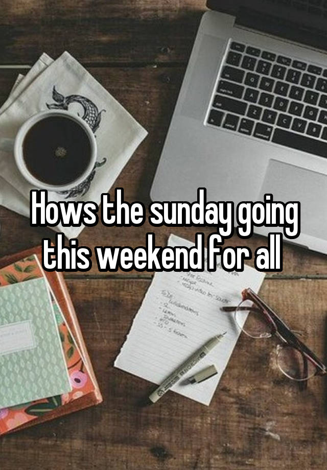 Hows the sunday going this weekend for all 