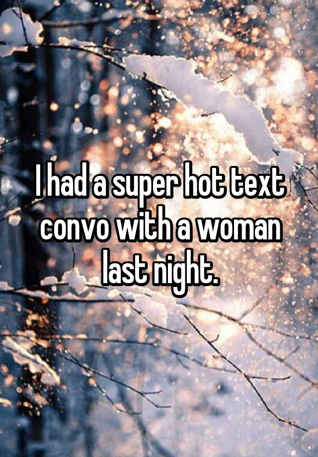 I had a super hot text convo with a woman last night.