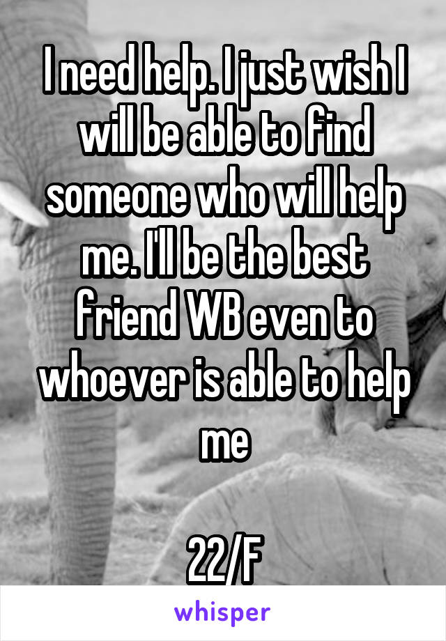 I need help. I just wish I will be able to find someone who will help me. I'll be the best friend WB even to whoever is able to help me

22/F