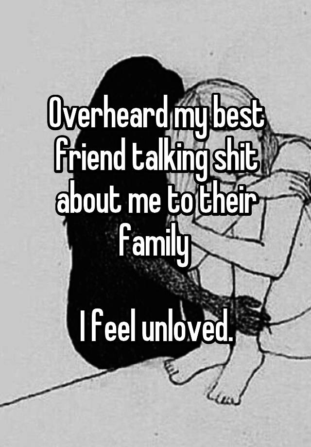 Overheard my best friend talking shit about me to their family 

I feel unloved.