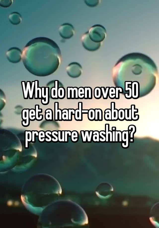Why do men over 50 get a hard-on about pressure washing?