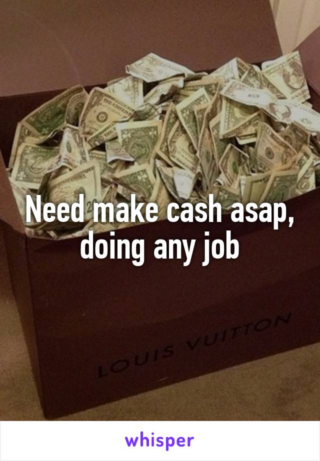 Need make cash asap, doing any job