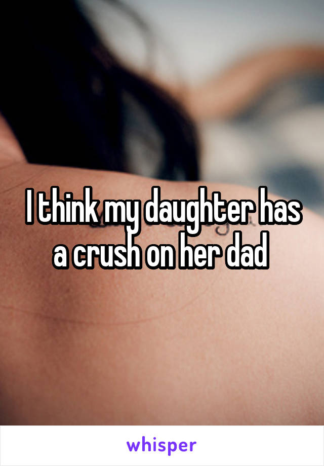 I think my daughter has a crush on her dad 