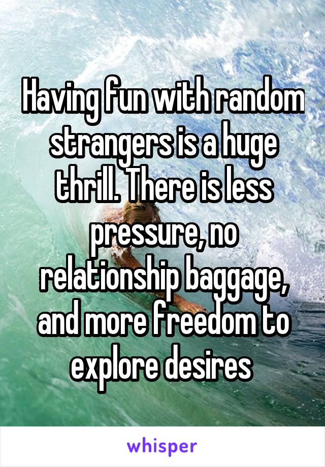 Having fun with random strangers is a huge thrill. There is less pressure, no relationship baggage, and more freedom to explore desires 