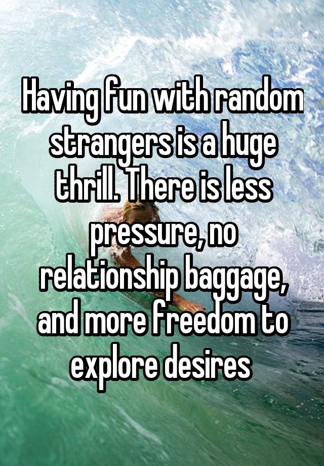 Having fun with random strangers is a huge thrill. There is less pressure, no relationship baggage, and more freedom to explore desires 