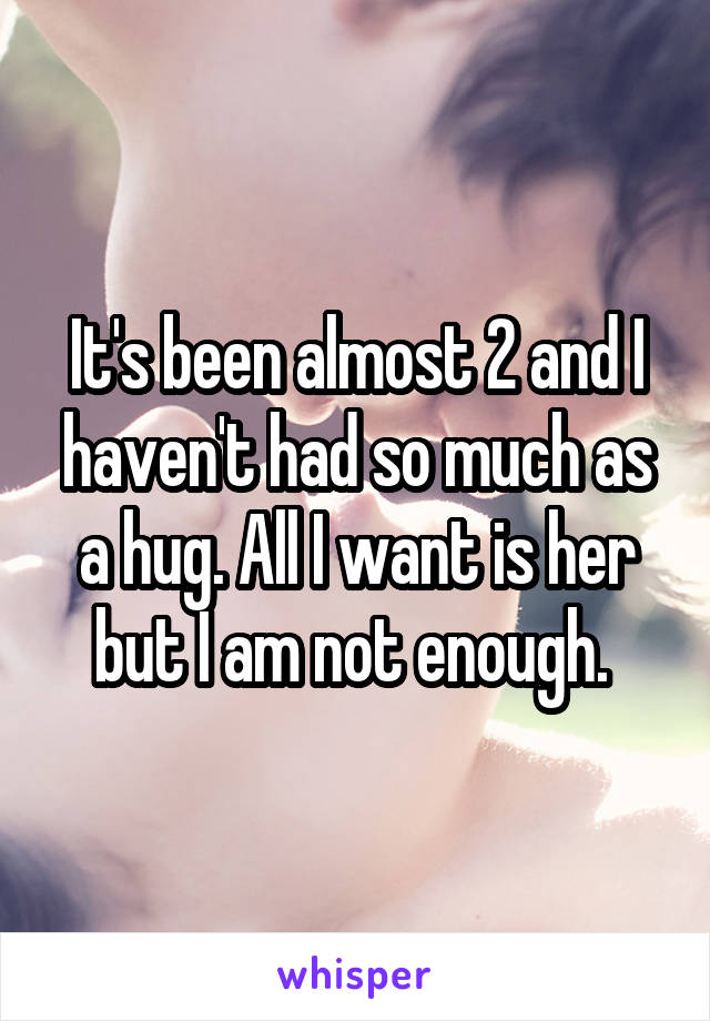 It's been almost 2 and I haven't had so much as a hug. All I want is her but I am not enough. 