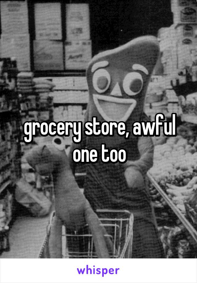 grocery store, awful one too