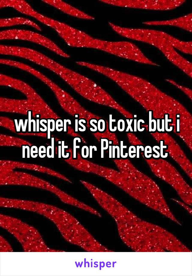 whisper is so toxic but i need it for Pinterest 