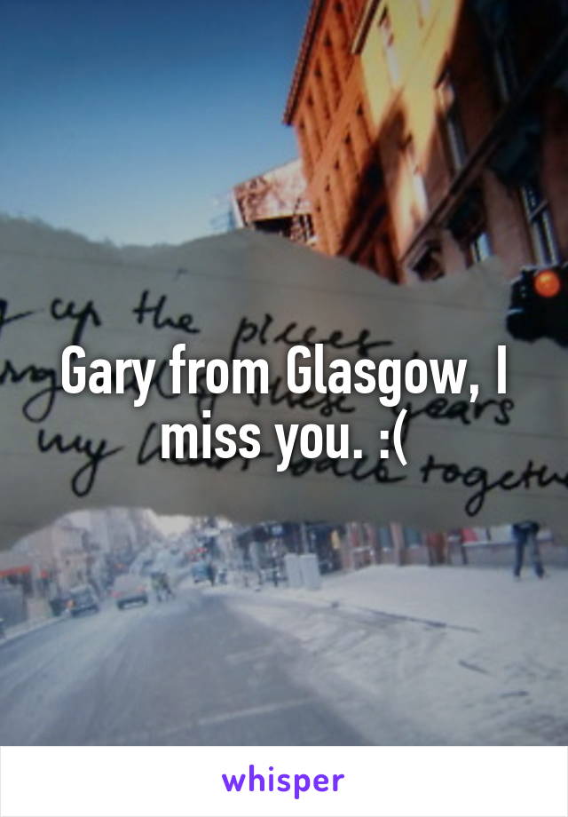 Gary from Glasgow, I miss you. :(