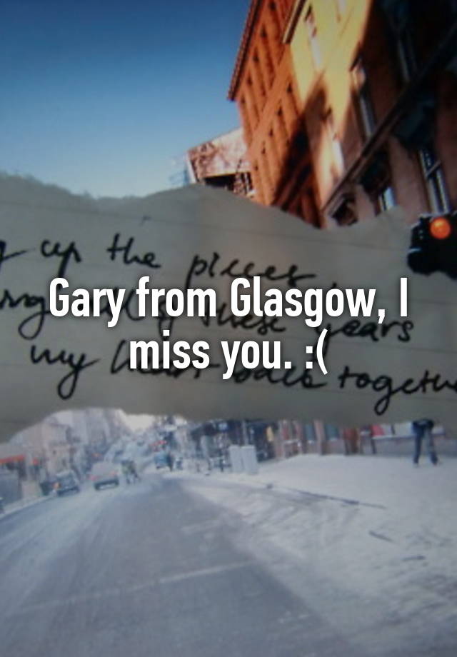 Gary from Glasgow, I miss you. :(