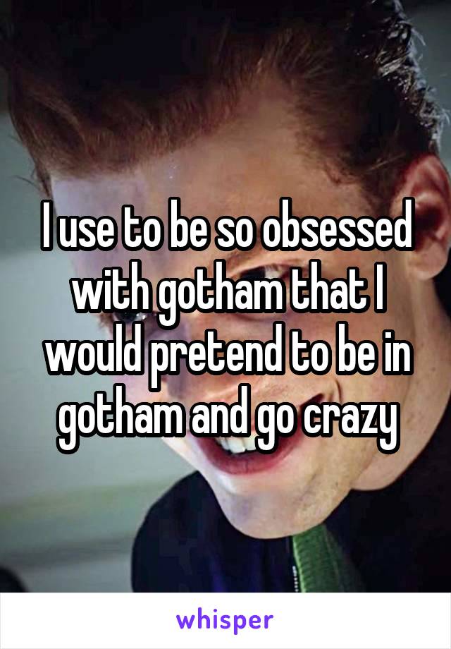 I use to be so obsessed with gotham that I would pretend to be in gotham and go crazy